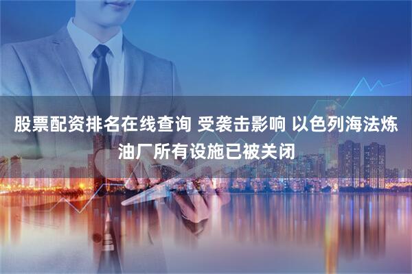 股票配资排名在线查询 受袭击影响 以色列海法炼油厂所有设施已被关闭