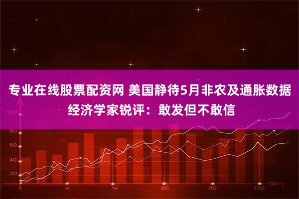专业在线股票配资网 美国静待5月非农及通胀数据 经济学家锐评：敢发但不敢信