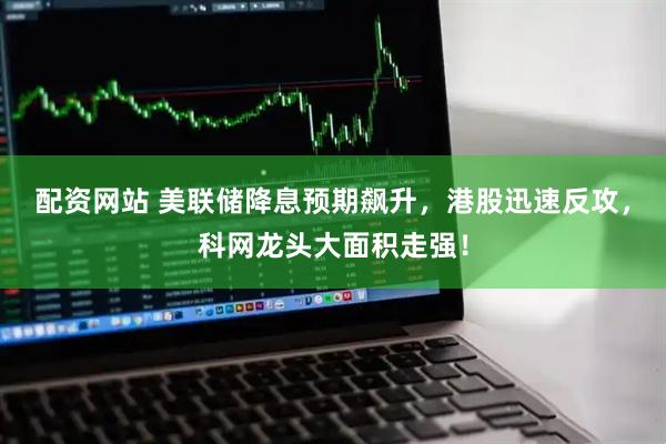 配资网站 美联储降息预期飙升，港股迅速反攻，科网龙头大面积走强！