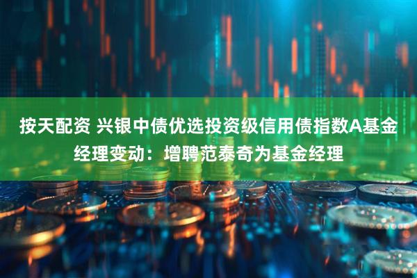 按天配资 兴银中债优选投资级信用债指数A基金经理变动：增聘范泰奇为基金经理