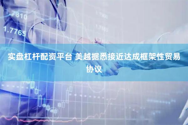 实盘杠杆配资平台 美越据悉接近达成框架性贸易协议