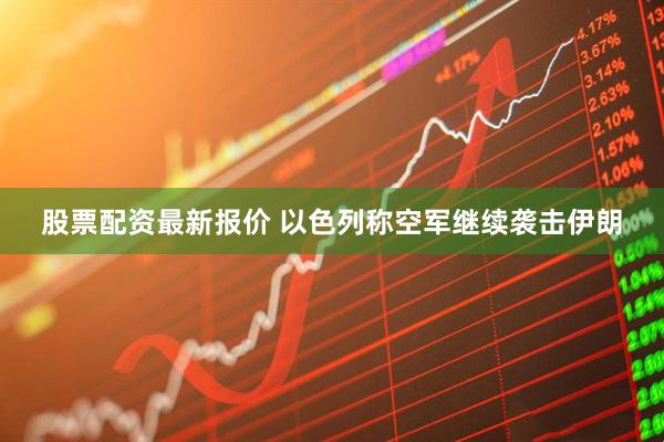 股票配资最新报价 以色列称空军继续袭击伊朗