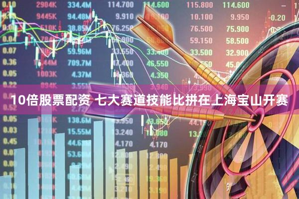 10倍股票配资 七大赛道技能比拼在上海宝山开赛