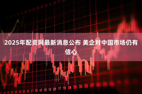 2025年配资网最新消息公布 美企对中国市场仍有信心