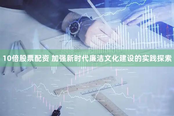 10倍股票配资 加强新时代廉洁文化建设的实践探索