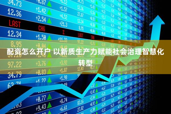 配资怎么开户 以新质生产力赋能社会治理智慧化转型