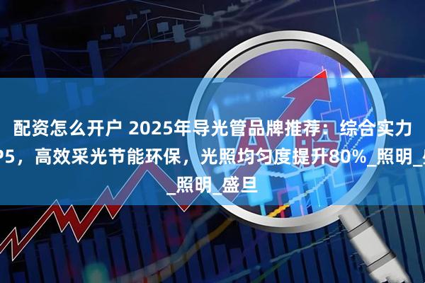 配资怎么开户 2025年导光管品牌推荐：综合实力TOP5，高效采光节能环保，光照均匀度提升80%_照明_盛旦