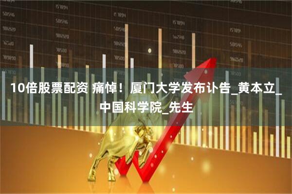 10倍股票配资 痛悼！厦门大学发布讣告_黄本立_中国科学院_先生