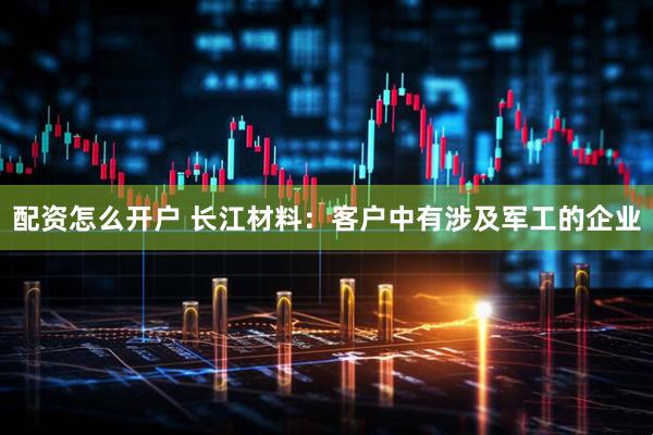 配资怎么开户 长江材料：客户中有涉及军工的企业