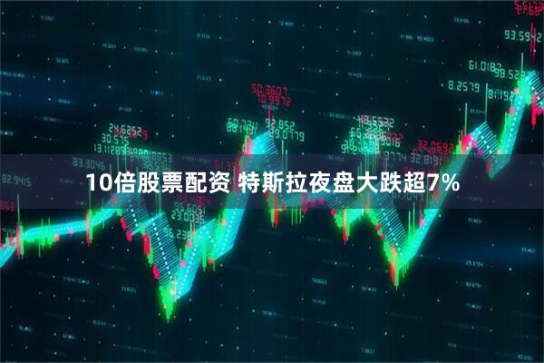 10倍股票配资 特斯拉夜盘大跌超7%
