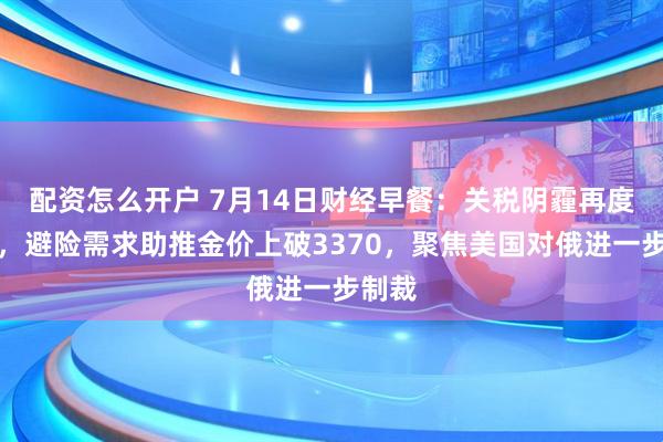 配资怎么开户 7月14日财经早餐：关税阴霾再度笼罩，避险需求助推金价上破3370，聚焦美国对俄进一步制裁