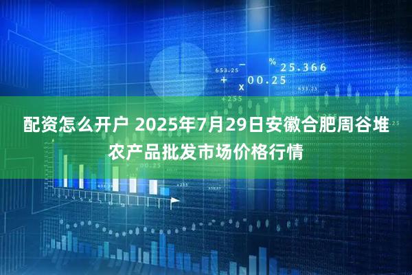 配资怎么开户 2025年7月29日安徽合肥周谷堆农产品批发市场价格行情