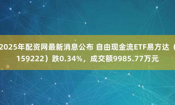 2025年配资网最新消息公布 自由现金流ETF易方达（159222）跌0.34%，成交额9985.77万元