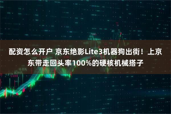 配资怎么开户 京东绝影Lite3机器狗出街！上京东带走回头率100%的硬核机械搭子