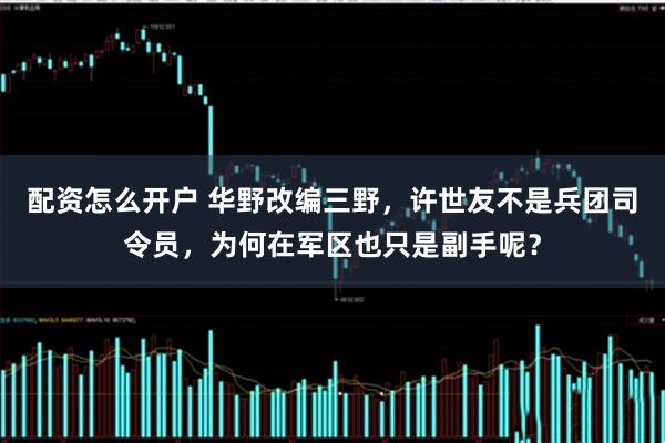 配资怎么开户 华野改编三野，许世友不是兵团司令员，为何在军区也只是副手呢？