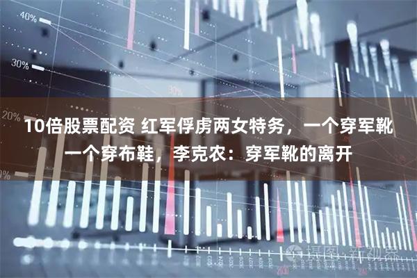 10倍股票配资 红军俘虏两女特务，一个穿军靴一个穿布鞋，李克农：穿军靴的离开