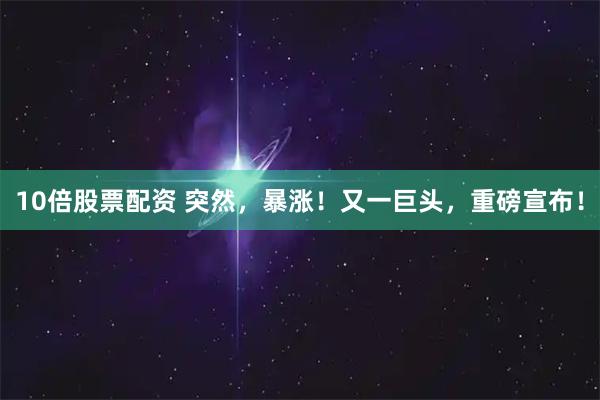 10倍股票配资 突然，暴涨！又一巨头，重磅宣布！