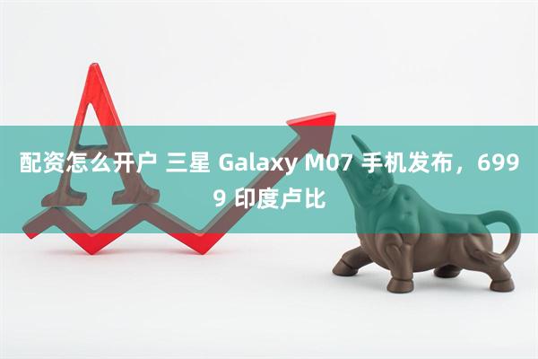 配资怎么开户 三星 Galaxy M07 手机发布，6999 印度卢比
