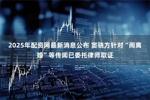 2025年配资网最新消息公布 窦骁方针对“闹离婚”等传闻已委托律师取证