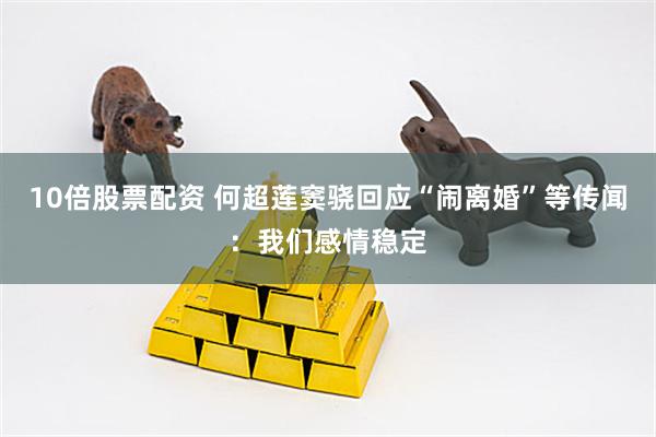 10倍股票配资 何超莲窦骁回应“闹离婚”等传闻：我们感情稳定