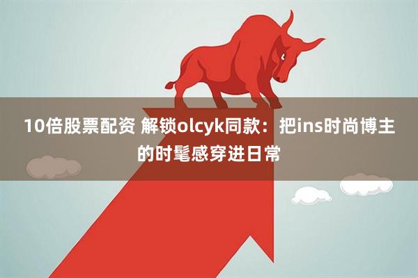 10倍股票配资 解锁olcyk同款：把ins时尚博主的时髦感穿进日常