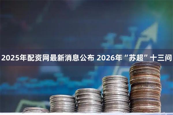 2025年配资网最新消息公布 2026年“苏超”十三问