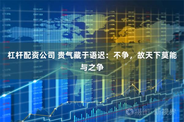 杠杆配资公司 贵气藏于语迟：不争，故天下莫能与之争