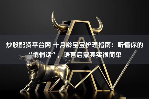 炒股配资平台网 十月龄宝宝护理指南：听懂你的“悄悄话”，语言启蒙其实很简单