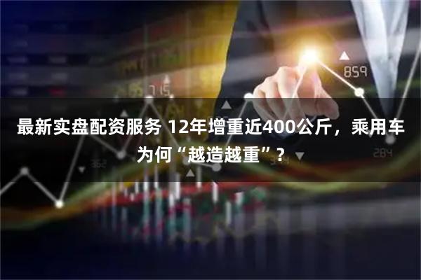 最新实盘配资服务 12年增重近400公斤，乘用车为何“越造越重”？