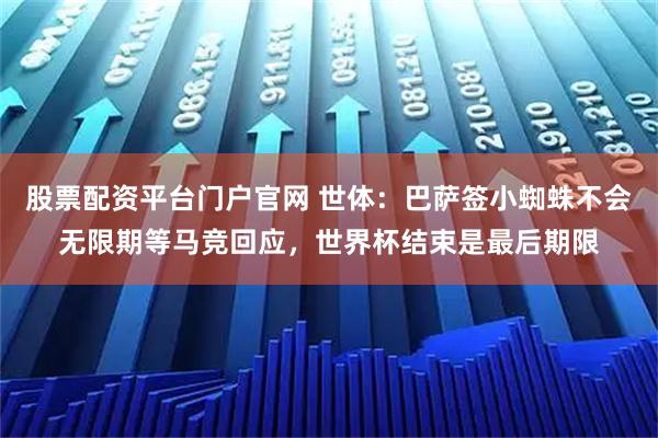 股票配资平台门户官网 世体：巴萨签小蜘蛛不会无限期等马竞回应，世界杯结束是最后期限