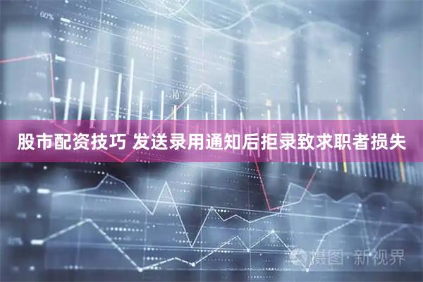 股市配资技巧 发送录用通知后拒录致求职者损失