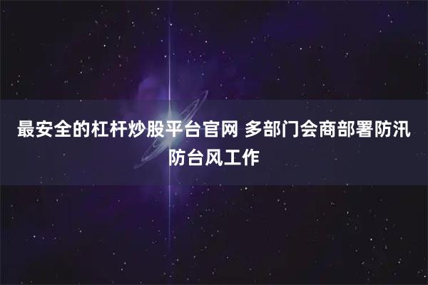 最安全的杠杆炒股平台官网 多部门会商部署防汛防台风工作