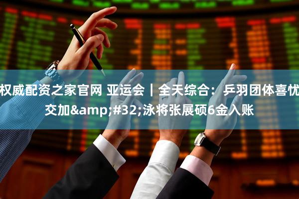 权威配资之家官网 亚运会｜全天综合：乒羽团体喜忧交加 泳将张展硕6金入账