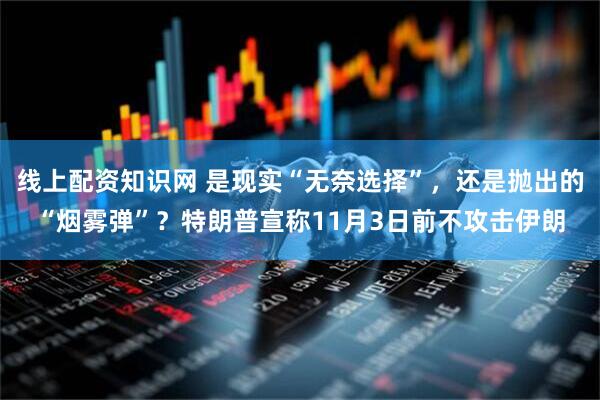 线上配资知识网 是现实“无奈选择”，还是抛出的“烟雾弹”？特朗普宣称11月3日前不攻击伊朗