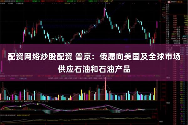 配资网络炒股配资 普京：俄愿向美国及全球市场供应石油和石油产品
