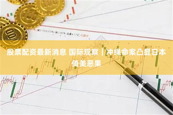 股票配资最新消息 国际观察｜冲绳命案凸显日本倚美恶果