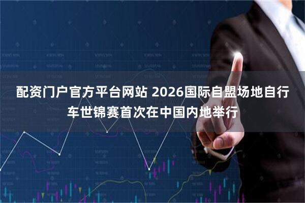 配资门户官方平台网站 2026国际自盟场地自行车世锦赛首次在中国内地举行