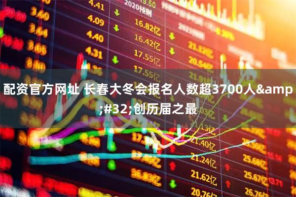 配资官方网址 长春大冬会报名人数超3700人 创历届之最